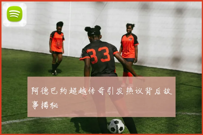 阿德巴约超越传奇引发热议背后故事揭秘