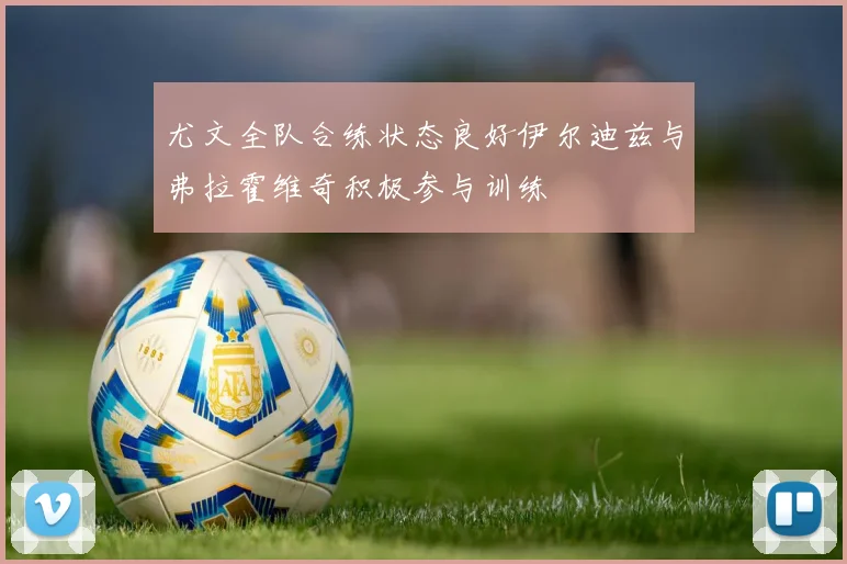 尤文全队合练状态良好伊尔迪兹与弗拉霍维奇积极参与训练