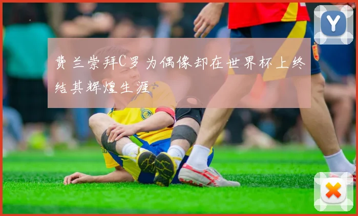 费兰崇拜C罗为偶像却在世界杯上终结其辉煌生涯