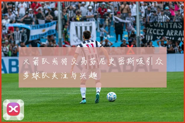 火箭队或将交易芬尼史密斯吸引众多球队关注与兴趣