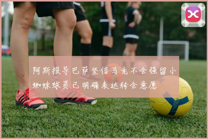 阿斯报导巴萨坚信马竞不会强留小蜘蛛球员已明确表达转会意愿