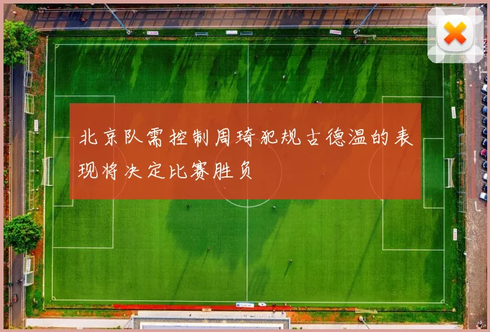 北京队需控制周琦犯规古德温的表现将决定比赛胜负