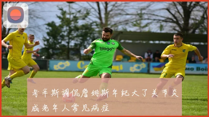 考辛斯调侃詹姆斯年纪大了关节炎成老年人常见病症
