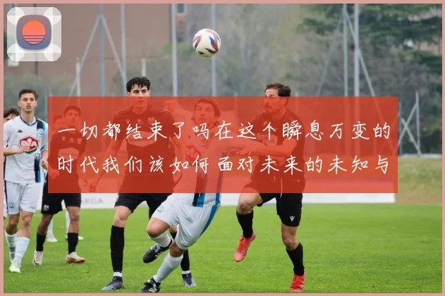 一切都结束了吗在这个瞬息万变的时代我们该如何面对未来的未知与挑战