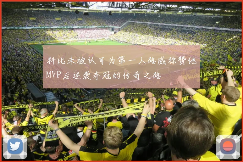 科比未被认可为第一人路威称赞他MVP后逆袭夺冠的传奇之路