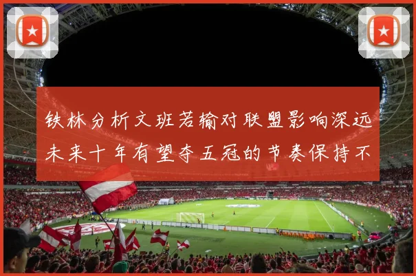 铁林分析文班若输对联盟影响深远未来十年有望夺五冠的节奏保持不变