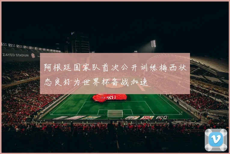 阿根廷国家队首次公开训练梅西状态良好为世界杯备战加速
