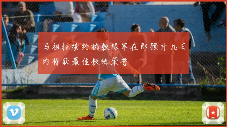 马祖拉续约执教绿军在即预计几日内将获最佳教练荣誉