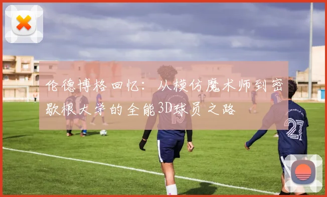 伦德博格回忆：从模仿魔术师到密歇根大学的全能3D球员之路