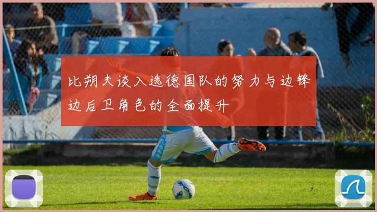 比朔夫谈入选德国队的努力与边锋边后卫角色的全面提升