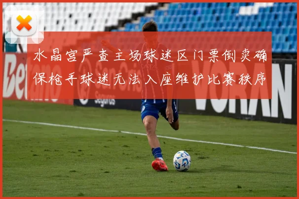 水晶宫严查主场球迷区门票倒卖确保枪手球迷无法入座维护比赛秩序