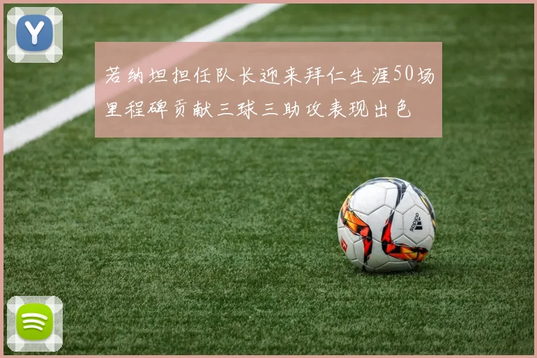 若纳坦担任队长迎来拜仁生涯50场里程碑贡献三球三助攻表现出色