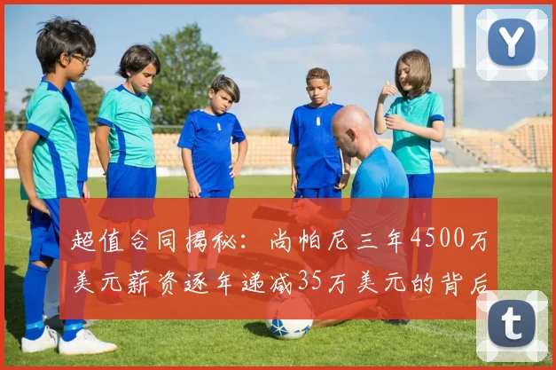 超值合同揭秘：尚帕尼三年4500万美元薪资逐年递减35万美元的背后故事
