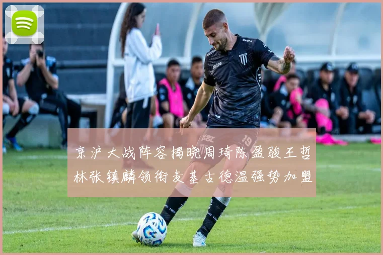 京沪大战阵容揭晓周琦陈盈骏王哲林张镇麟领衔麦基古德温强势加盟