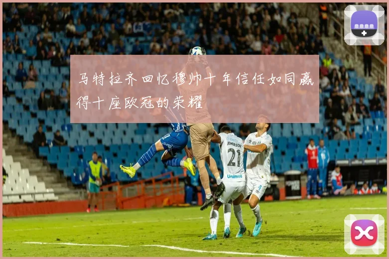 马特拉齐回忆穆帅十年信任如同赢得十座欧冠的荣耀