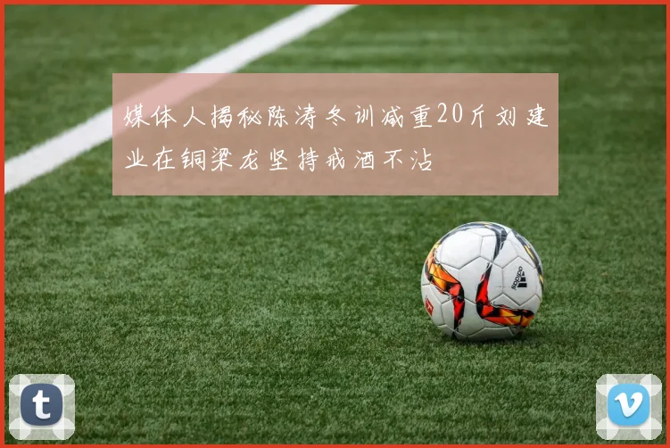 媒体人揭秘陈涛冬训减重20斤刘建业在铜梁龙坚持戒酒不沾