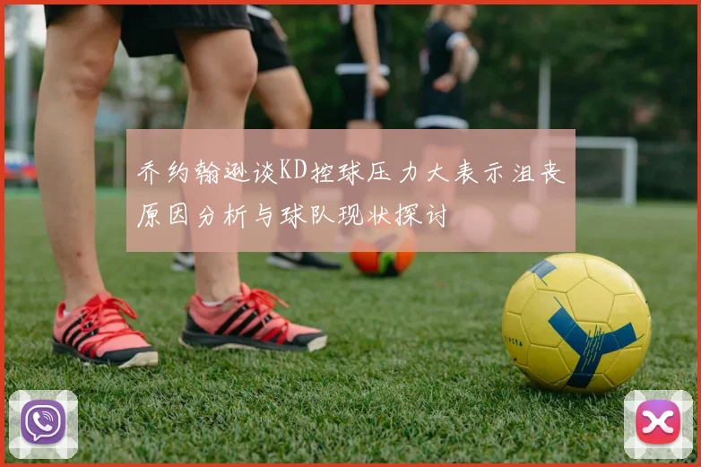 乔约翰逊谈KD控球压力大表示沮丧原因分析与球队现状探讨