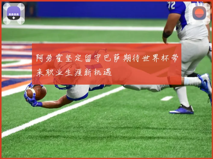 阿劳霍坚定留守巴萨期待世界杯带来职业生涯新机遇