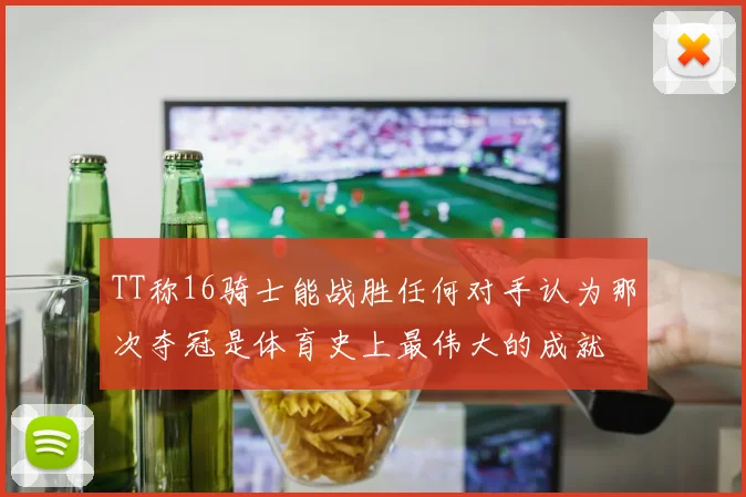 TT称16骑士能战胜任何对手认为那次夺冠是体育史上最伟大的成就